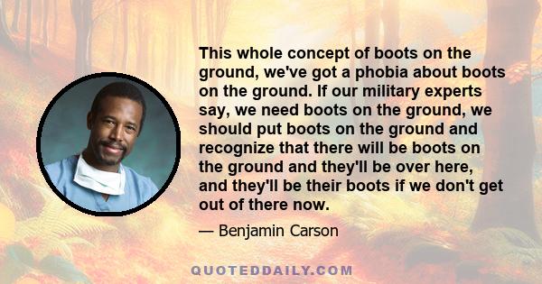 This whole concept of boots on the ground, we've got a phobia about boots on the ground. If our military experts say, we need boots on the ground, we should put boots on the ground and recognize that there will be boots 