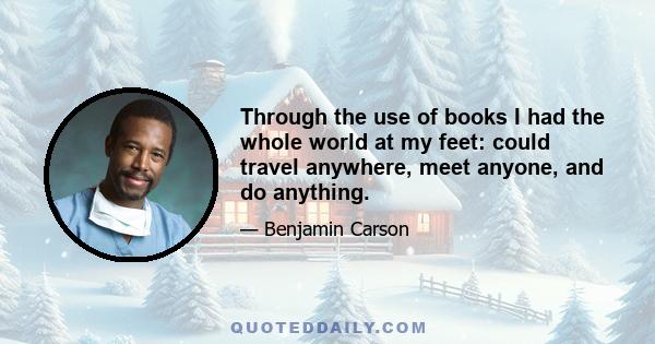 Through the use of books I had the whole world at my feet: could travel anywhere, meet anyone, and do anything.