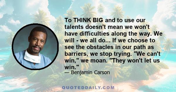 To THINK BIG and to use our talents doesn't mean we won't have difficulties along the way. We will - we all do... If we choose to see the obstacles in our path as barriers, we stop trying. We can't win, we moan. They