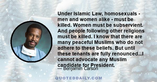 Under Islamic Law, homosexuals - men and women alike - must be killed. Women must be subservient. And people following other religions must be killed. I know that there are many peaceful Muslims who do not adhere to