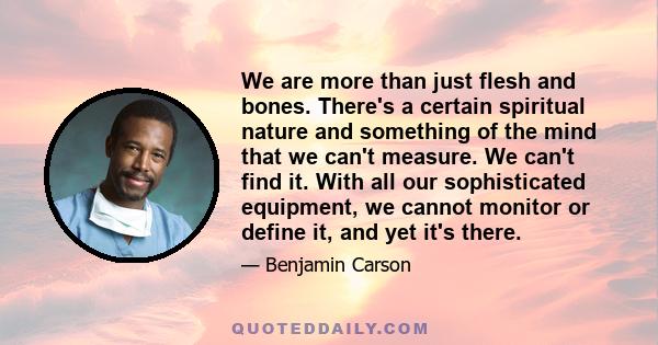 We are more than just flesh and bones. There's a certain spiritual nature and something of the mind that we can't measure. We can't find it. With all our sophisticated equipment, we cannot monitor or define it, and yet