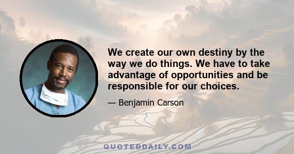 We create our own destiny by the way we do things. We have to take advantage of opportunities and be responsible for our choices.