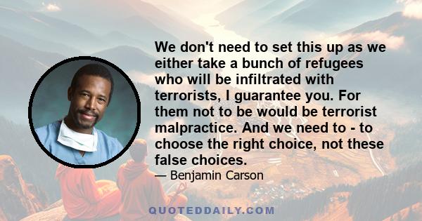 We don't need to set this up as we either take a bunch of refugees who will be infiltrated with terrorists, I guarantee you. For them not to be would be terrorist malpractice. And we need to - to choose the right