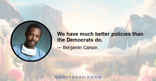 We have much better policies than the Democrats do.