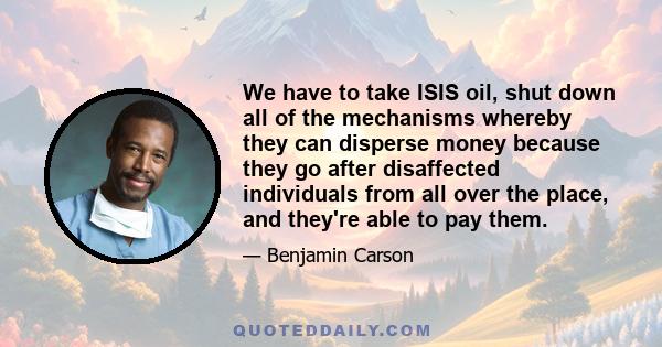 We have to take ISIS oil, shut down all of the mechanisms whereby they can disperse money because they go after disaffected individuals from all over the place, and they're able to pay them.