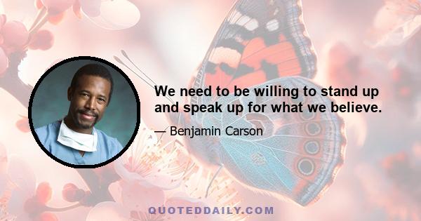 We need to be willing to stand up and speak up for what we believe.