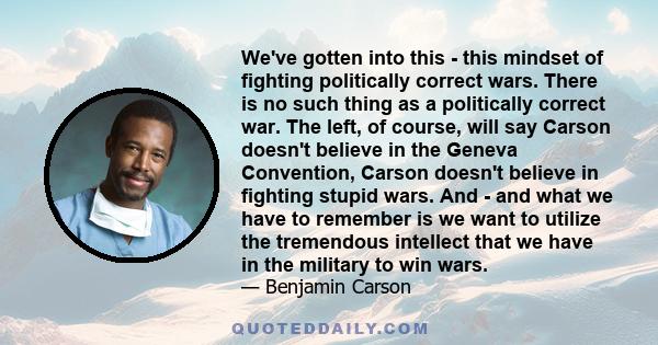 We've gotten into this - this mindset of fighting politically correct wars. There is no such thing as a politically correct war. The left, of course, will say Carson doesn't believe in the Geneva Convention, Carson