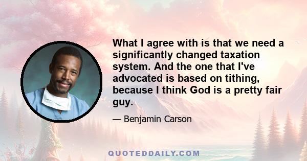 What I agree with is that we need a significantly changed taxation system. And the one that I've advocated is based on tithing, because I think God is a pretty fair guy.