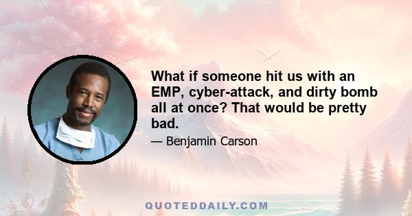 What if someone hit us with an EMP, cyber-attack, and dirty bomb all at once? That would be pretty bad.