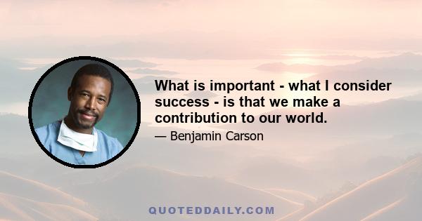 What is important - what I consider success - is that we make a contribution to our world.