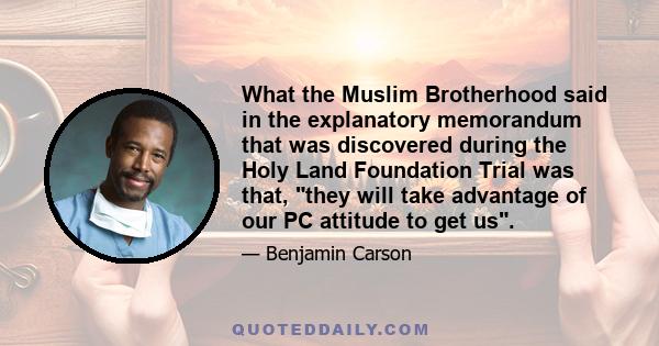 What the Muslim Brotherhood said in the explanatory memorandum that was discovered during the Holy Land Foundation Trial was that, they will take advantage of our PC attitude to get us.