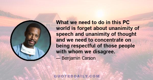 What we need to do in this PC world is forget about unanimity of speech and unanimity of thought and we need to concentrate on being respectful of those people with whom we disagree.