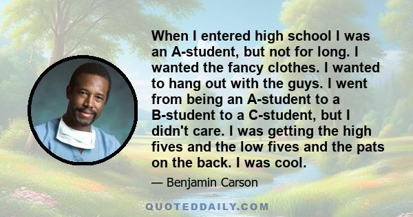 When I entered high school I was an A-student, but not for long. I wanted the fancy clothes. I wanted to hang out with the guys. I went from being an A-student to a B-student to a C-student, but I didn't care. I was