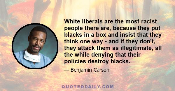 White liberals are the most racist people there are, because they put blacks in a box and insist that they think one way - and if they don't, they attack them as illegitimate, all the while denying that their policies