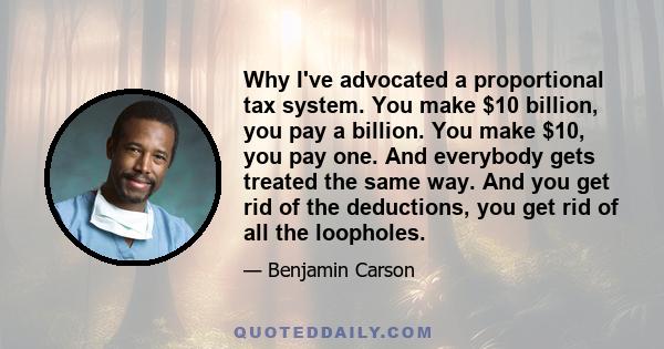 Why I've advocated a proportional tax system. You make $10 billion, you pay a billion. You make $10, you pay one. And everybody gets treated the same way. And you get rid of the deductions, you get rid of all the