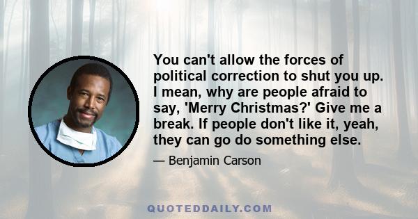 You can't allow the forces of political correction to shut you up. I mean, why are people afraid to say, 'Merry Christmas?' Give me a break. If people don't like it, yeah, they can go do something else.