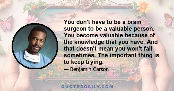 You don't have to be a brain surgeon to be a valuable person. You become valuable because of the knowledge that you have. And that doesn't mean you won't fail sometimes. The important thing is to keep trying.