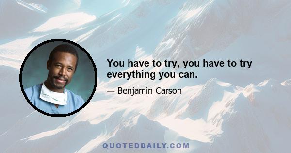 You have to try, you have to try everything you can.