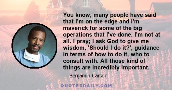 You know, many people have said that I'm on the edge and I'm maverick for some of the big operations that I've done. I'm not at all. I pray; I ask God to give me wisdom, 'Should I do it?', guidance in terms of how to do 