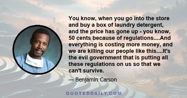 You know, when you go into the store and buy a box of laundry detergent, and the price has gone up - you know, 50 cents because of regulations....And everything is costing more money, and we are killing our people like