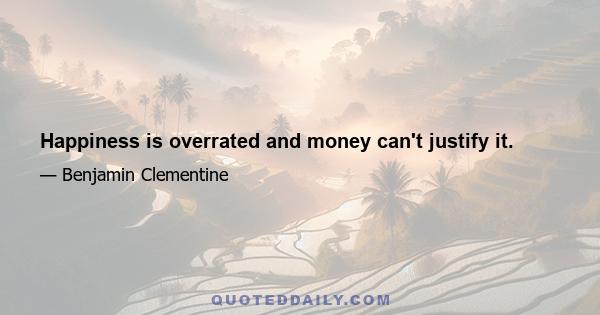 Happiness is overrated and money can't justify it.