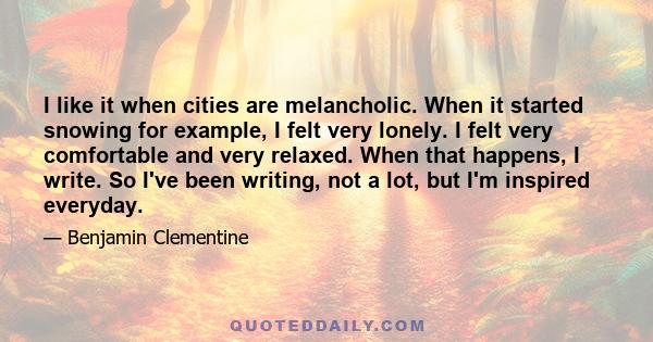 I like it when cities are melancholic. When it started snowing for example, I felt very lonely. I felt very comfortable and very relaxed. When that happens, I write. So I've been writing, not a lot, but I'm inspired