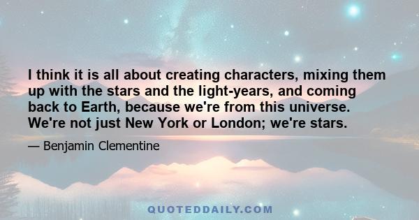 I think it is all about creating characters, mixing them up with the stars and the light-years, and coming back to Earth, because we're from this universe. We're not just New York or London; we're stars.