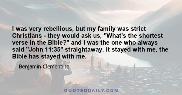 I was very rebellious, but my family was strict Christians - they would ask us, What's the shortest verse in the Bible? and I was the one who always said John 11:35 straightaway. It stayed with me, the Bible has stayed