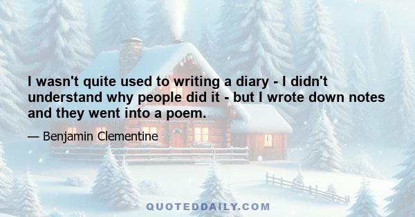 I wasn't quite used to writing a diary - I didn't understand why people did it - but I wrote down notes and they went into a poem.