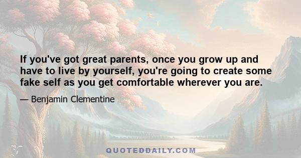 If you've got great parents, once you grow up and have to live by yourself, you're going to create some fake self as you get comfortable wherever you are.