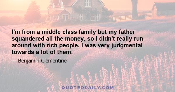 I'm from a middle class family but my father squandered all the money, so I didn't really run around with rich people. I was very judgmental towards a lot of them.