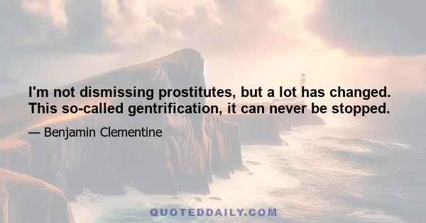 I'm not dismissing prostitutes, but a lot has changed. This so-called gentrification, it can never be stopped.