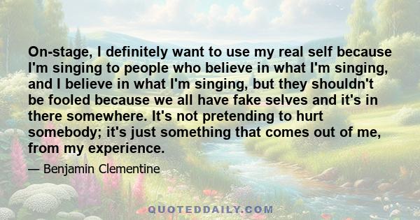 On-stage, I definitely want to use my real self because I'm singing to people who believe in what I'm singing, and I believe in what I'm singing, but they shouldn't be fooled because we all have fake selves and it's in