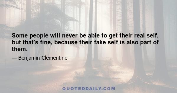 Some people will never be able to get their real self, but that's fine, because their fake self is also part of them.