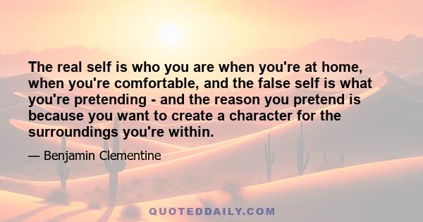 The real self is who you are when you're at home, when you're comfortable, and the false self is what you're pretending - and the reason you pretend is because you want to create a character for the surroundings you're