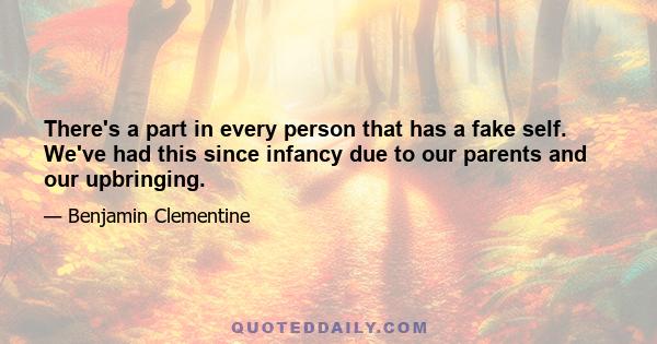 There's a part in every person that has a fake self. We've had this since infancy due to our parents and our upbringing.