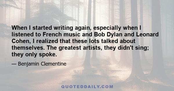 When I started writing again, especially when I listened to French music and Bob Dylan and Leonard Cohen, I realized that these lots talked about themselves. The greatest artists, they didn't sing; they only spoke.