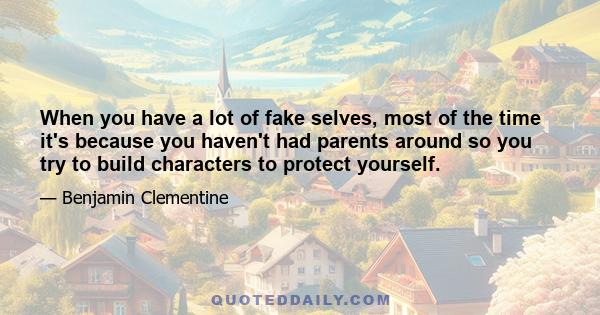 When you have a lot of fake selves, most of the time it's because you haven't had parents around so you try to build characters to protect yourself.