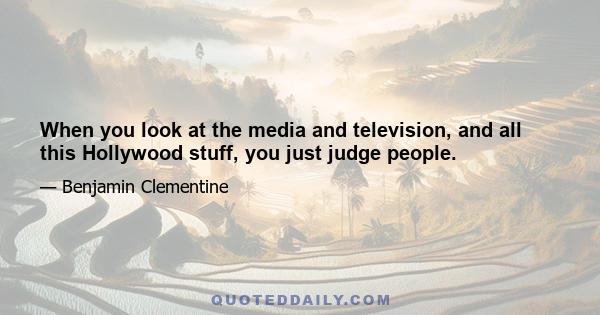 When you look at the media and television, and all this Hollywood stuff, you just judge people.