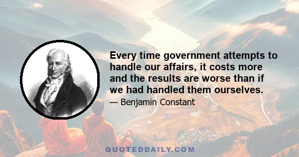 Every time government attempts to handle our affairs, it costs more and the results are worse than if we had handled them ourselves.