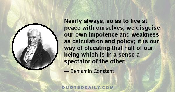 Nearly always, so as to live at peace with ourselves, we disguise our own impotence and weakness as calculation and policy; it is our way of placating that half of our being which is in a sense a spectator of the other.