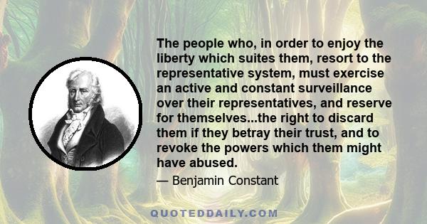 The people who, in order to enjoy the liberty which suites them, resort to the representative system, must exercise an active and constant surveillance over their representatives, and reserve for themselves...the right