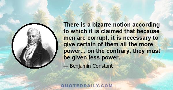 There is a bizarre notion according to which it is claimed that because men are corrupt, it is necessary to give certain of them all the more power... on the contrary, they must be given less power.