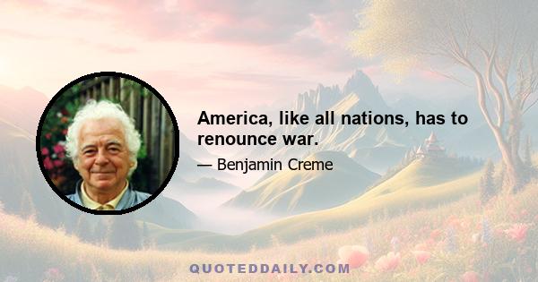 America, like all nations, has to renounce war.