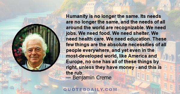 Humanity is no longer the same. Its needs are no longer the same, and the needs of all around the world are recognizable. We need jobs. We need food. We need shelter. We need health care. We need education. These few