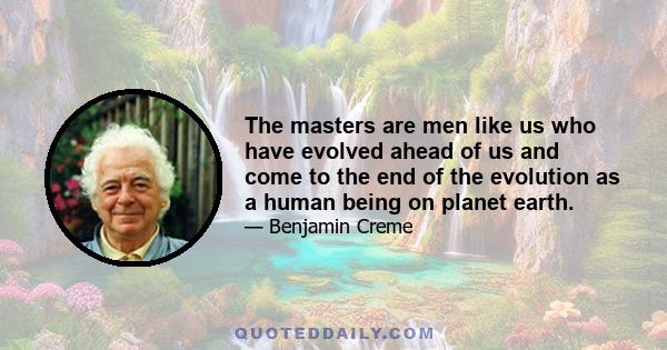 The masters are men like us who have evolved ahead of us and come to the end of the evolution as a human being on planet earth.