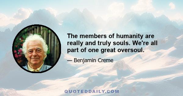 The members of humanity are really and truly souls. We're all part of one great oversoul.