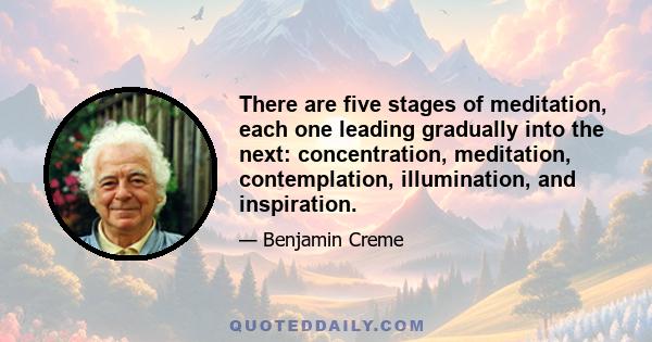 There are five stages of meditation, each one leading gradually into the next: concentration, meditation, contemplation, illumination, and inspiration.