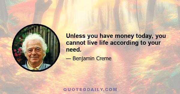 Unless you have money today, you cannot live life according to your need.