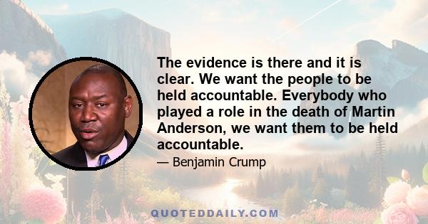 The evidence is there and it is clear. We want the people to be held accountable. Everybody who played a role in the death of Martin Anderson, we want them to be held accountable.